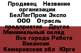 Продавец › Название организации ­ БелЛегПром-Экспо, ООО › Отрасль предприятия ­ Другое › Минимальный оклад ­ 33 000 - Все города Работа » Вакансии   . Кемеровская обл.,Юрга г.